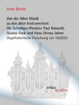 Von der Alten Musik zu den alten Instrumenten: Die Schnitger-Pioniere Paul Rubardt, Gustav Fock und Hans Henny Jahnn - Antje Becker