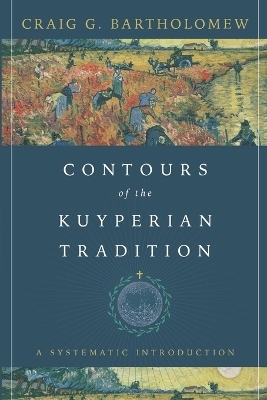 Contours of the Kuyperian Tradition – A Systematic Introduction - Craig G. Bartholomew