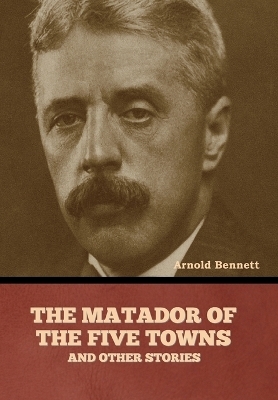 The Matador of the Five Towns and Other Stories - Arnold Bennett