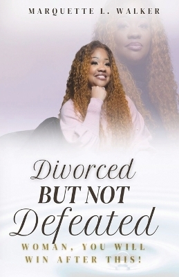 Divorced But Not Defeated - Marquette L Walker