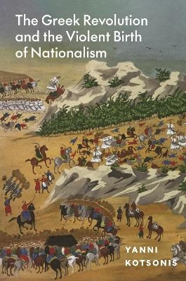 The Greek Revolution and the Violent Birth of Nationalism - Yanni Kotsonis