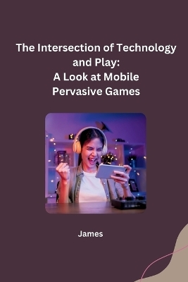 The Intersection of Technology and Play: A Look at Mobile Pervasive Games -  James