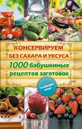 Консервируем без сахара и уксуса. 1000 бабушкиных рецептов заготовок (Konserviruem bez sahara i uksusa. 1000 babushkinyh receptov zagotovok) - Kara Elena