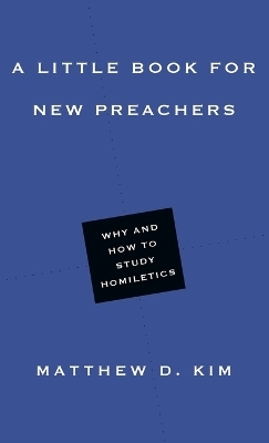 A Little Book for New Preachers – Why and How to Study Homiletics - Matthew D. Kim