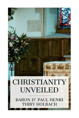 Christianity Unveiled - Paul Henri Thiry Baron D' Holbach, W M Johnson