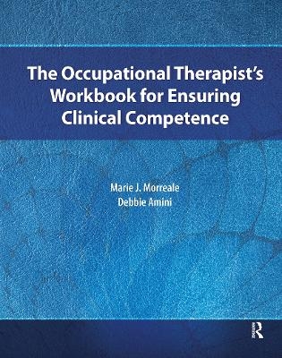 The Occupational Therapist’s Workbook for Ensuring Clinical Competence - Marie Morreale, Debbie Amini