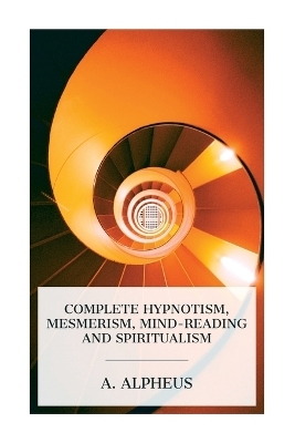 Complete Hypnotism, Mesmerism, Mind-Reading and Spiritualism - A Alpheus