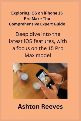 Exploring iOS on iPhone 15 Pro Max - The Comprehensive Expert Guide - Ashton Reeves