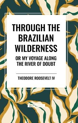 Through the Brazilian Wilderness - Theodore Roosevelt  IV