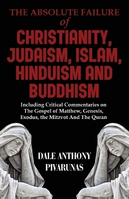 The Absolute Failure of Christianity, Judaism, Islam, Hinduism and Buddhism - Dale Anthony Pivarunas