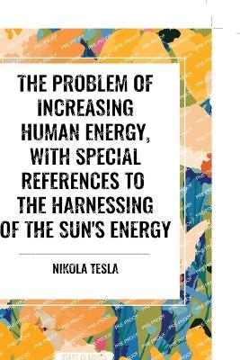 The Problem of Increasing Human Energy, with Special References to the Harnessing of the Sun's Energy - Nikola Tesla