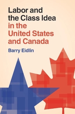 Labor and the Class Idea in the United States and Canada - Barry Eidlin