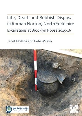 Life, Death and Rubbish Disposal in Roman Norton, North Yorkshire - Janet Phillips, Pete Wilson