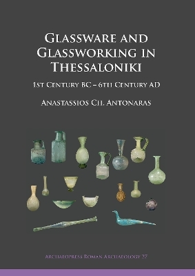 Glassware and Glassworking in Thessaloniki - Anastassios Ch. Antonaras