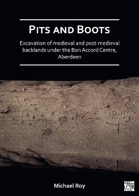 Pits and Boots: Excavation of Medieval and Post-medieval Backlands under the Bon Accord Centre, Aberdeen - Michael Roy