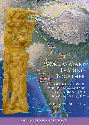 Worlds Apart Trading Together: The organisation of long-distance trade between Rome and India in Antiquity - Kasper Gronlund Evers