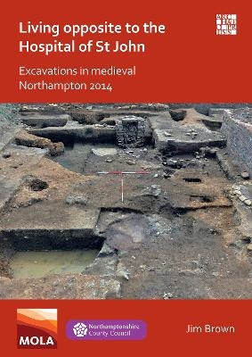 Living Opposite to the Hospital of St John: Excavations in Medieval Northampton 2014 - Jim Brown