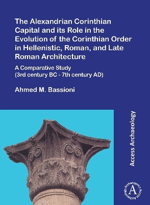 The Alexandrian Corinthian Capital and its Role in the Evolution of the Corinthian Order in Hellenistic, Roman, and Late Roman Architecture - Ahmed M. Bassioni