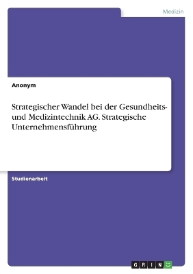 Strategischer Wandel bei der Gesundheits- und Medizintechnik AG. Strategische UnternehmensfÃ¼hrung -  Anonymous