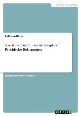 Soziale Stressoren am Arbeitsplatz. Psychische Belastungen - Cathleen RÃ¶sler