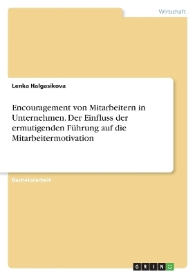 Encouragement von Mitarbeitern in Unternehmen. Der Einfluss der ermutigenden FÃ¼hrung auf die Mitarbeitermotivation - Lenka Halgasikova