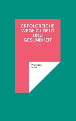 Erfolgreiche Wege zu Geld und Gesundheit - Wolfgang Wahl