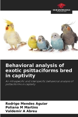 Behavioral analysis of exotic psittaciforms bred in captivity - Rodrigo Mendes Aguiar, Poliana M Martins, Valdemir A Abreu