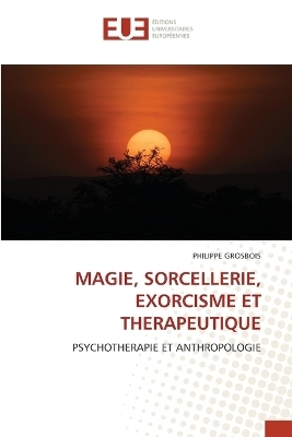 Magie, Sorcellerie, Exorcisme Et Therapeutique - Philippe Grosbois