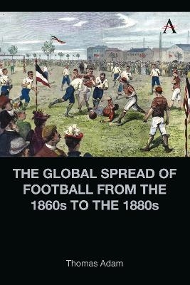 The Global Spread of Football from the 1860s to the 1880s - Thomas Adam