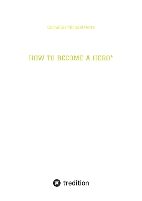 HOW TO BECOME A HERO* - Cornelius Michael Oette