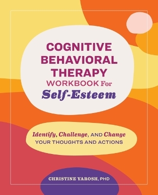 Cognitive Behavioral Therapy Workbook for Self-Esteem - Christine Yarosh PhD