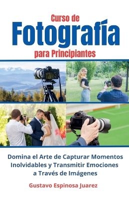 Curso de Fotograf�a para Principiantes Domina el Arte de Capturar Momentos Inolvidables y transmitir Emociones a Trav�s de Im�genes - Gustavo Espinosa Juarez