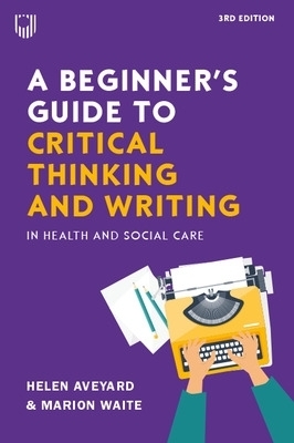 A Beginner's Guide to Critical Thinking and Writing in Health and Social Care, 3e - Helen Aveyard, Marion Waite