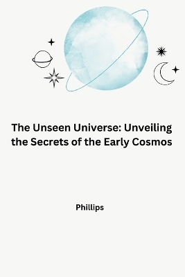 The Unseen Universe: Unveiling the Secrets of the Early Cosmos -  Phillips