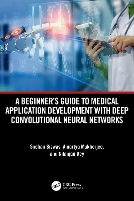 A Beginner Guide To Medical Application Development With Deep Convolutional Neural Networks - Snehan Biswas, Amartya Mukherjee, Nilanjan Dey