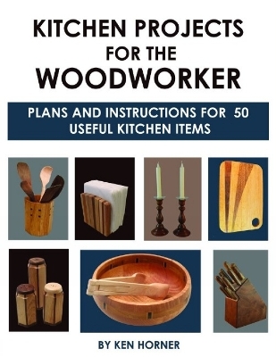 Kitchen Projects for the Woodworker: Plans and Instructions for Over 65 Useful Kitchen Items - Ken Horner