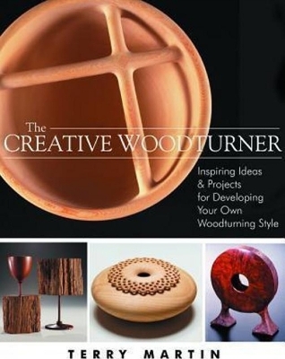 Creative Woodturner: Inspiring Ideas and Projects for Developing Your Own Woodturning Style - Terry Martin