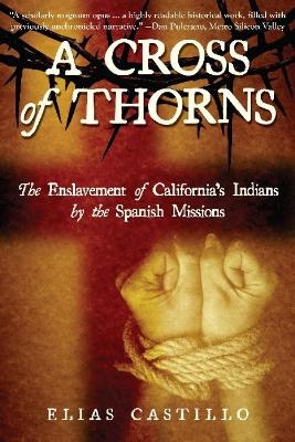 A Cross of Thorns: The Enslavement of California's Indians by the Spanish Missions - Elias Castillo