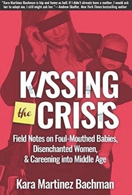 Kissing the Crisis: Field Notes on Foul-Mouthed Babies, Disenchanted Women and Careening into Middle Age - Kara Martinez Bachman