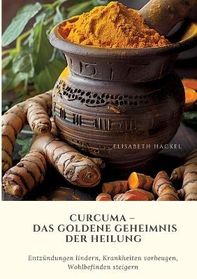 Curcuma – Das goldene Geheimnis der Heilung - Elisabeth Hackel
