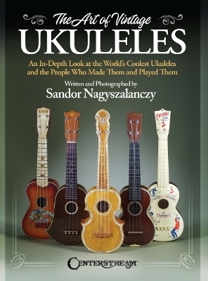 The Art of Vintage Ukuleles - An In-Depth Look at the World's Coolest Ukuleles and the People Who Made Them & Played Them: Full-Color 358-Page Book -  Sandor Nagyszalanczy