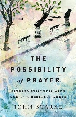 The Possibility of Prayer – Finding Stillness with God in a Restless World - John Starke