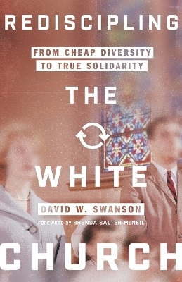 Rediscipling the White Church – From Cheap Diversity to True Solidarity - David W. Swanson, Brenda Salter McNeil