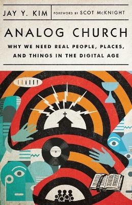 Analog Church – Why We Need Real People, Places, and Things in the Digital Age - Jay Y. Kim, Scot McKnight
