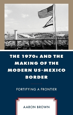 The 1970s and the Making of the Modern US-Mexico Border - Aaron Brown