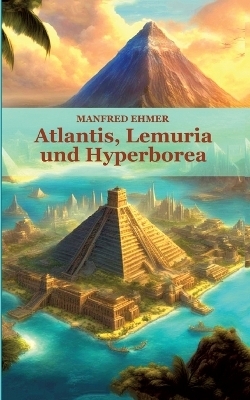 Atlantis, Lemuria und Hyperborea - Manfred Ehmer