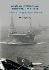 Anglo-Australian Naval Relations, 1945-1975 -  Mark Gjessing