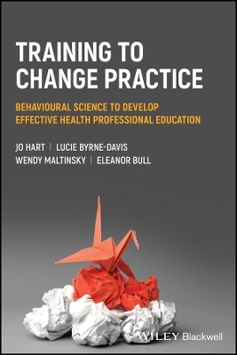 Training to change practice – Behavioural science  to develop effective health professional education - Jo Hart, Lucie Byrne-Davis, Wendy Maltinsky, Eleanor Bull