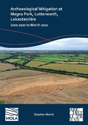 Archaeological Mitigation at Magna Park, Lutterworth, Leicestershire - Stephen Morris