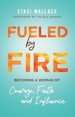 Fueled by Fire – Becoming a Woman of Courage, Faith and Influence - Staci Wallace, Nicole Binion